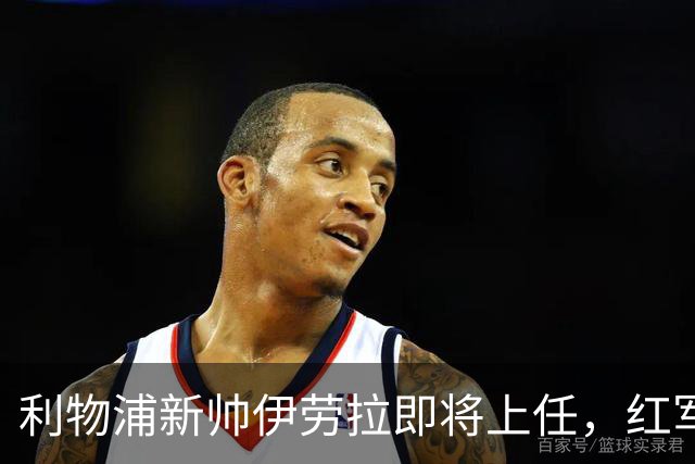利物浦新帅伊劳拉即将上任，红军能否迎来新辉煌？